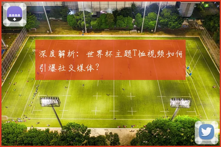 深度解析：世界杯主题T恤视频如何引爆社交媒体？