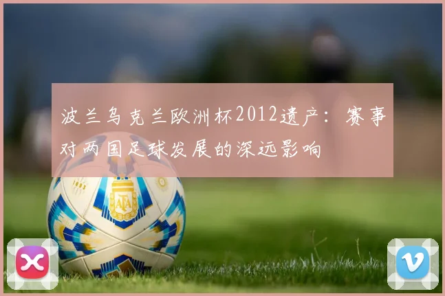 波兰乌克兰欧洲杯2012遗产：赛事对两国足球发展的深远影响