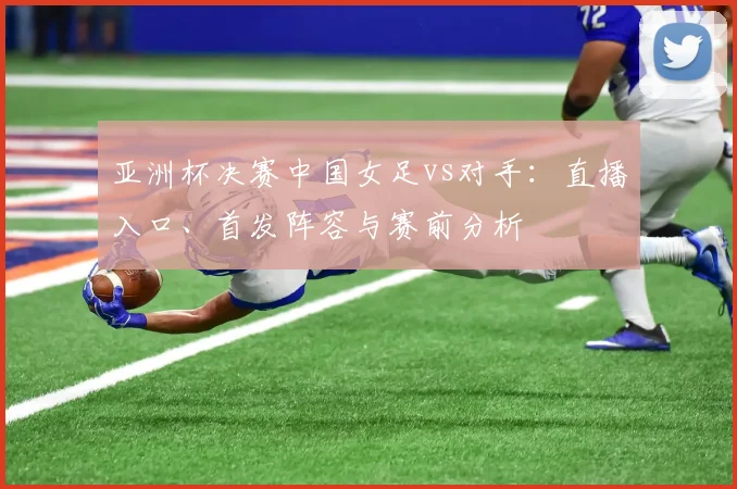 亚洲杯决赛中国女足vs对手：直播入口、首发阵容与赛前分析