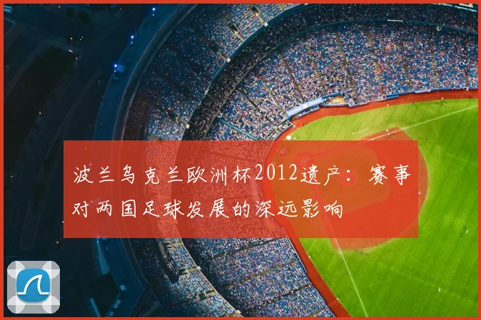 波兰乌克兰欧洲杯2012遗产：赛事对两国足球发展的深远影响