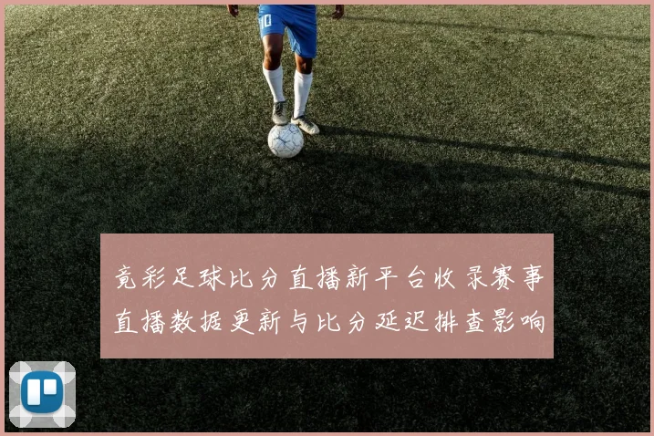 竟彩足球比分直播新平台收录赛事直播数据更新与比分延迟排查影响分析