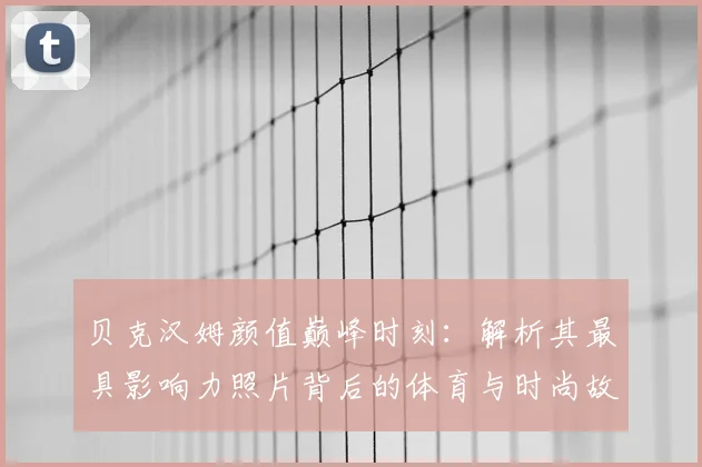 贝克汉姆颜值巅峰时刻：解析其最具影响力照片背后的体育与时尚故事