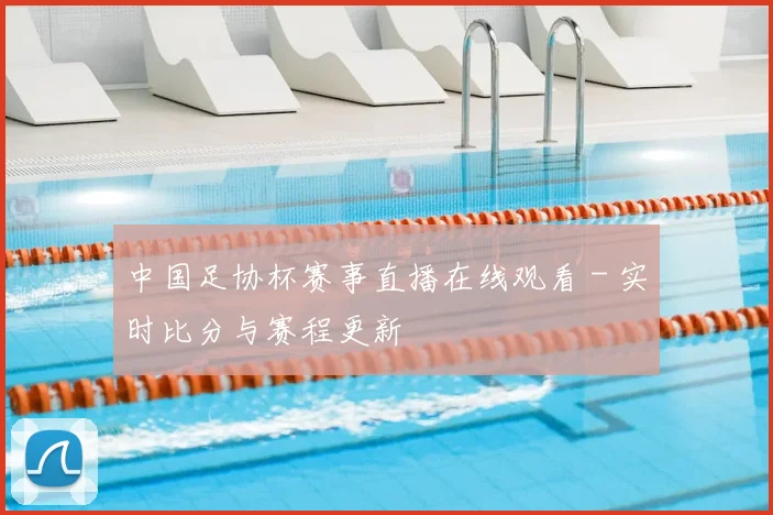 中国足协杯赛事直播在线观看 - 实时比分与赛程更新