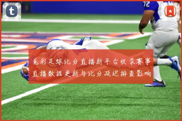 竟彩足球比分直播新平台收录赛事直播数据更新与比分延迟排查影响分析