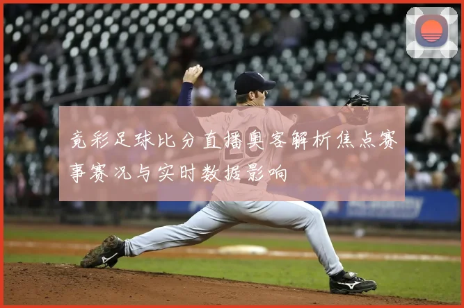 竟彩足球比分直播奥客解析焦点赛事赛况与实时数据影响