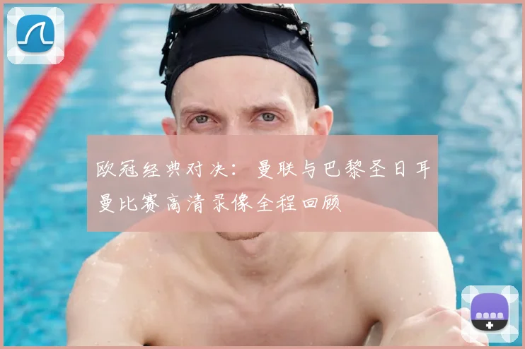 欧冠经典对决：曼联与巴黎圣日耳曼比赛高清录像全程回顾