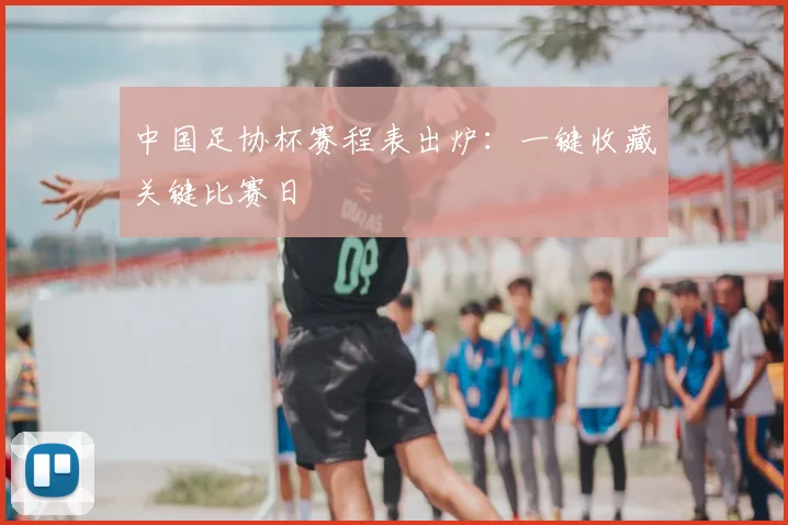 中国足协杯赛程表出炉：一键收藏关键比赛日