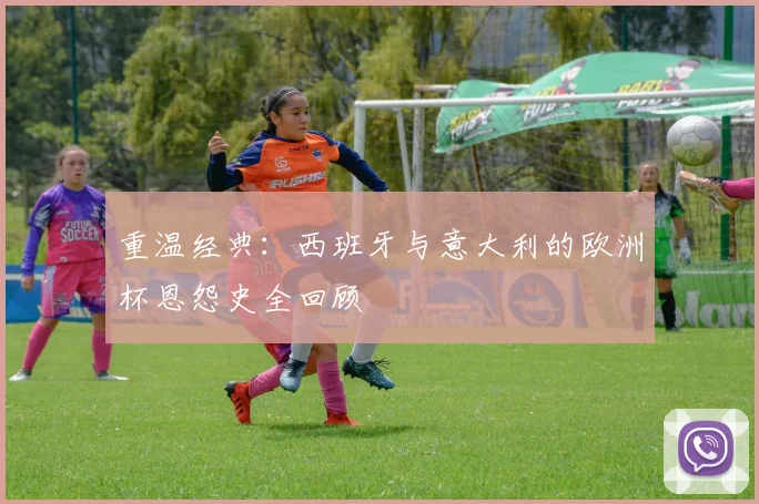 重温经典：西班牙与意大利的欧洲杯恩怨史全回顾