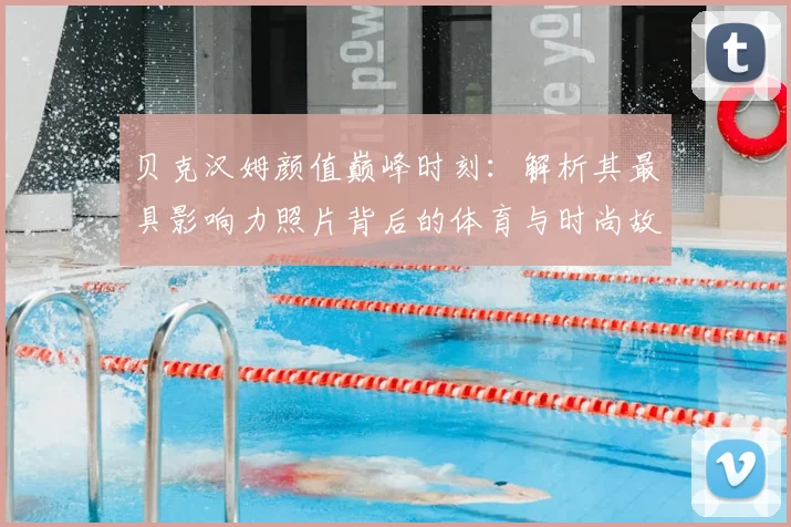 贝克汉姆颜值巅峰时刻：解析其最具影响力照片背后的体育与时尚故事