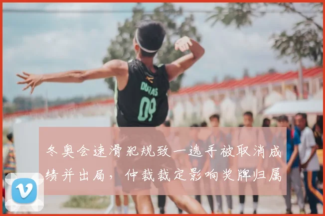 冬奥会速滑犯规致一选手被取消成绩并出局，仲裁裁定影响奖牌归属