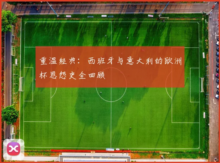 重温经典：西班牙与意大利的欧洲杯恩怨史全回顾