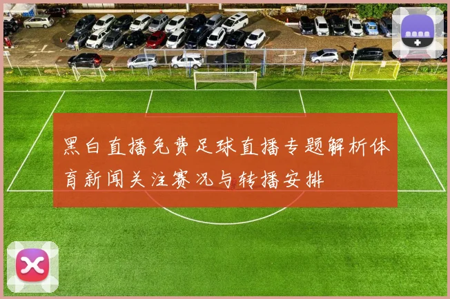 黑白直播免费足球直播专题解析体育新闻关注赛况与转播安排