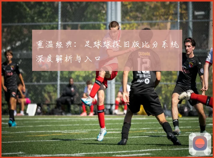 重温经典：足球球探旧版比分系统深度解析与入口
