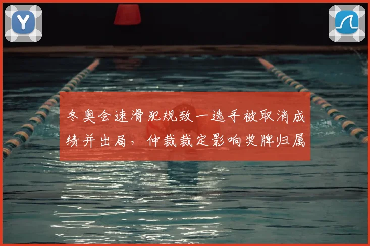 冬奥会速滑犯规致一选手被取消成绩并出局，仲裁裁定影响奖牌归属