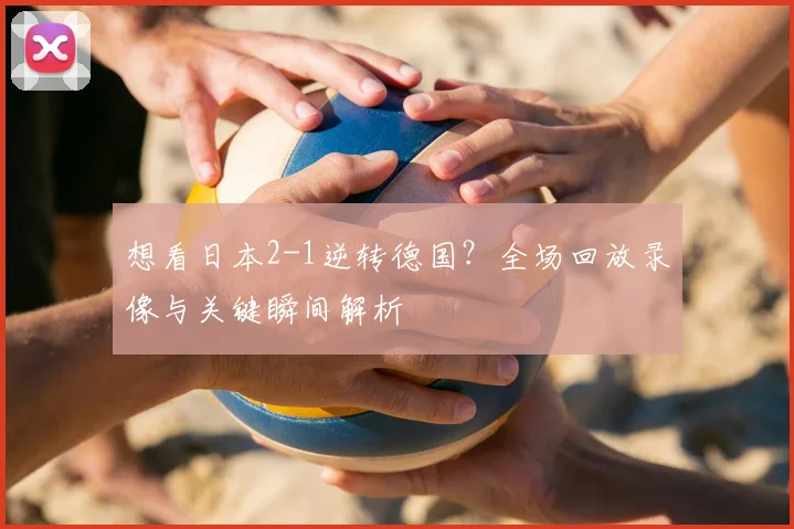想看日本2-1逆转德国？全场回放录像与关键瞬间解析