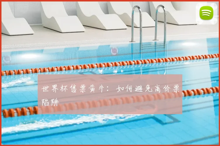 世界杯售票黄牛：如何避免高价票陷阱