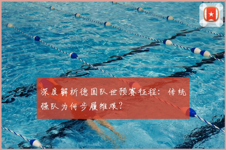 深度解析德国队世预赛征程：传统强队为何步履维艰？