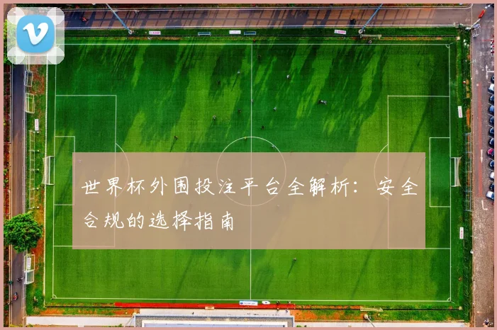 世界杯外围投注平台全解析：安全合规的选择指南