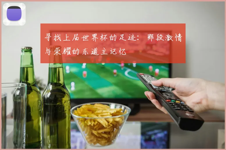 寻找上届世界杯的足迹:那段激情与荣耀的东道主记忆