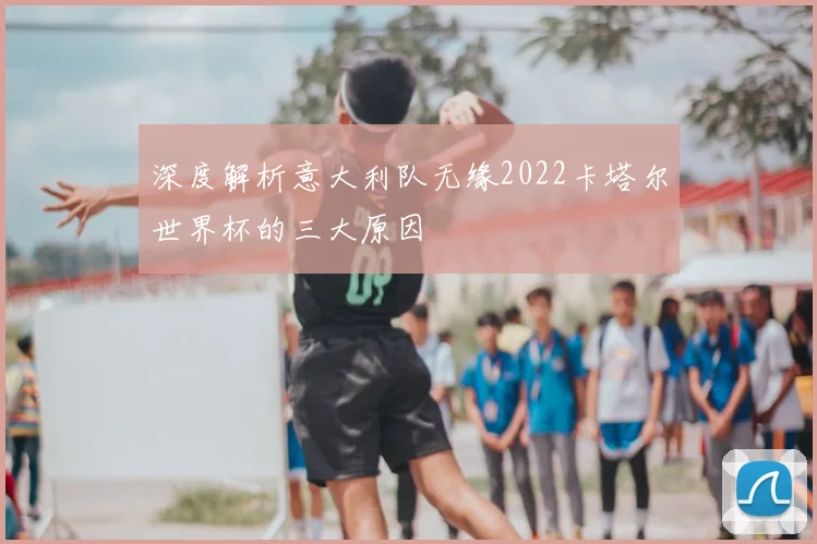 深度解析意大利队无缘2022卡塔尔世界杯的三大原因