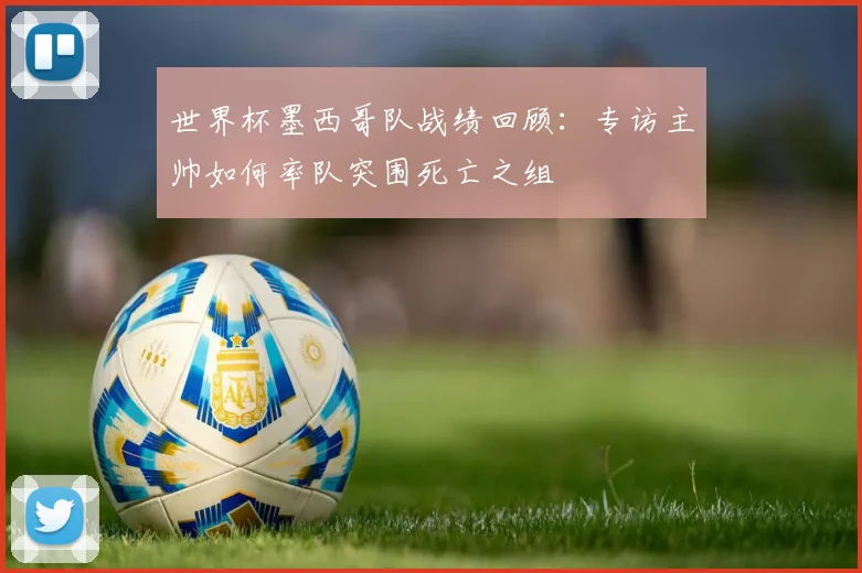 世界杯墨西哥队战绩回顾:专访主帅如何率队突围死亡之组