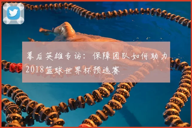 幕后英雄专访：保障团队如何助力2018篮球世界杯预选赛