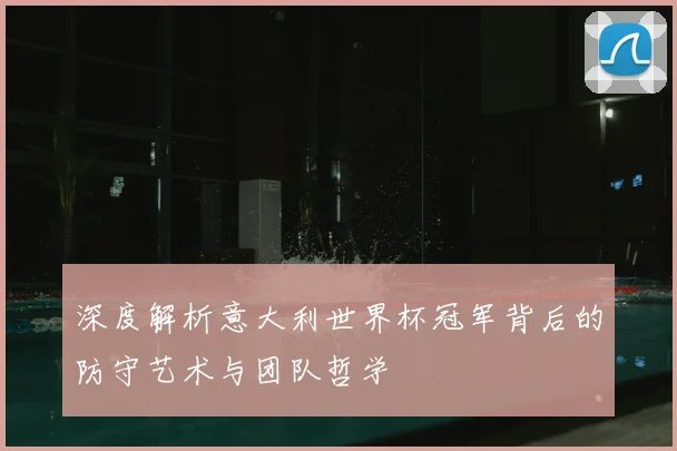深度解析意大利世界杯冠军背后的防守艺术与团队哲学