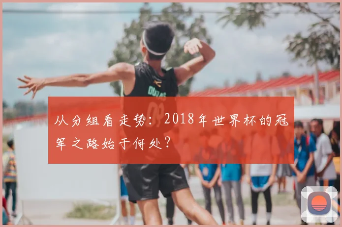 从分组看走势：2018年世界杯的冠军之路始于何处？
