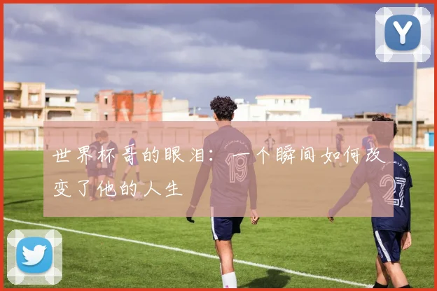 世界杯哥的眼泪：一个瞬间如何改变了他的人生