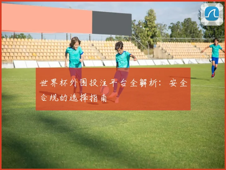 世界杯外围投注平台全解析：安全合规的选择指南