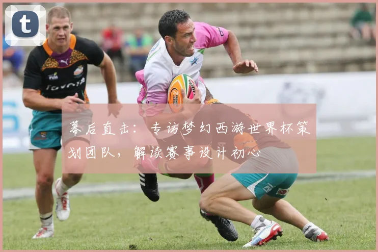 幕后直击：专访梦幻西游世界杯策划团队，解读赛事设计初心