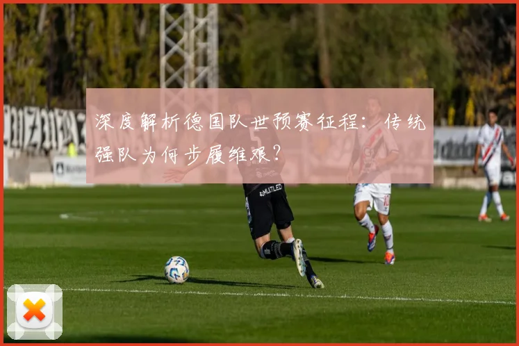 深度解析德国队世预赛征程：传统强队为何步履维艰？