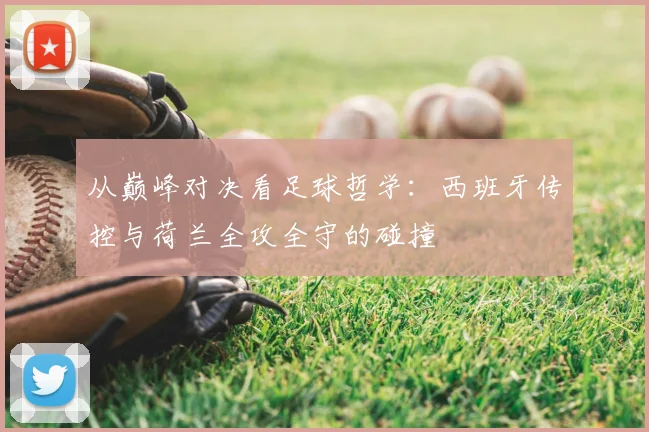 从巅峰对决看足球哲学：西班牙传控与荷兰全攻全守的碰撞