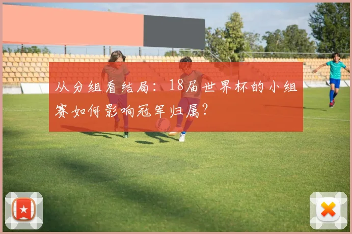 从分组看结局：18届世界杯的小组赛如何影响冠军归属？