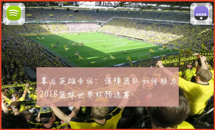 幕后英雄专访：保障团队如何助力2018篮球世界杯预选赛