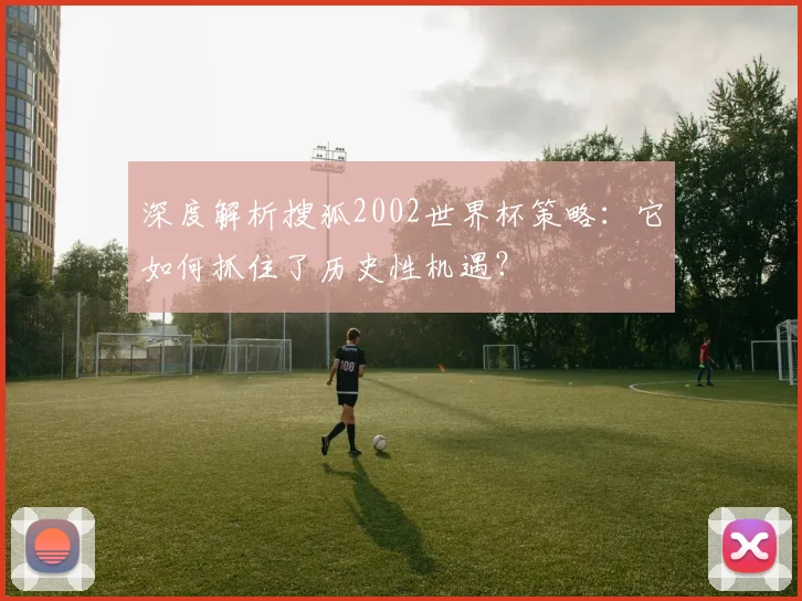 深度解析搜狐2002世界杯策略：它如何抓住了历史性机遇？