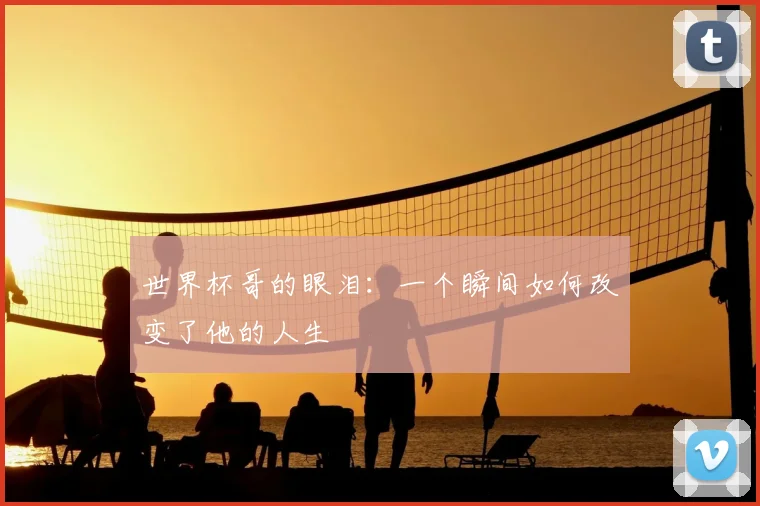 世界杯哥的眼泪：一个瞬间如何改变了他的人生