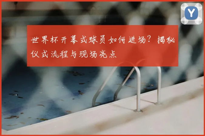 世界杯开幕式球员如何进场？揭秘仪式流程与现场亮点