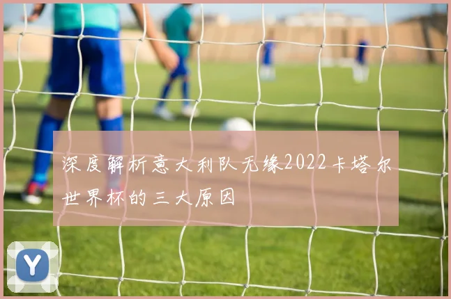 深度解析意大利队无缘2022卡塔尔世界杯的三大原因