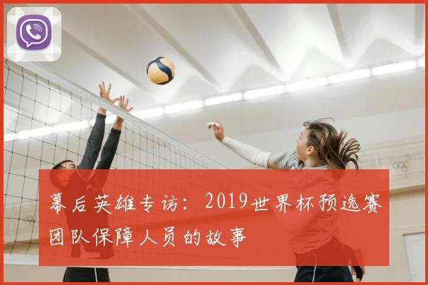 幕后英雄专访：2019世界杯预选赛团队保障人员的故事