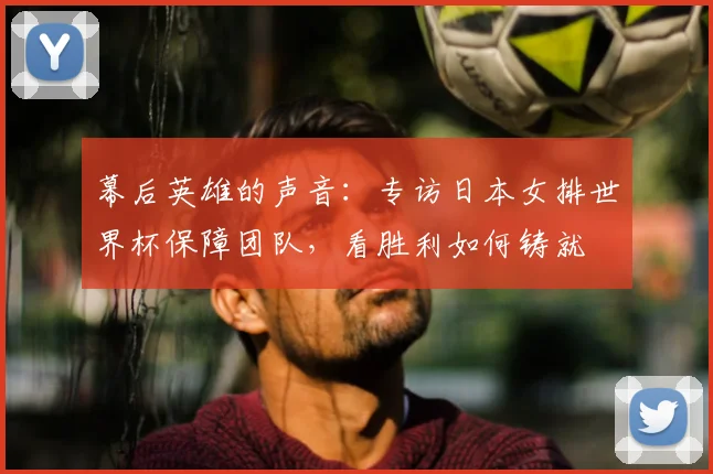 幕后英雄的声音：专访日本女排世界杯保障团队，看胜利如何铸就