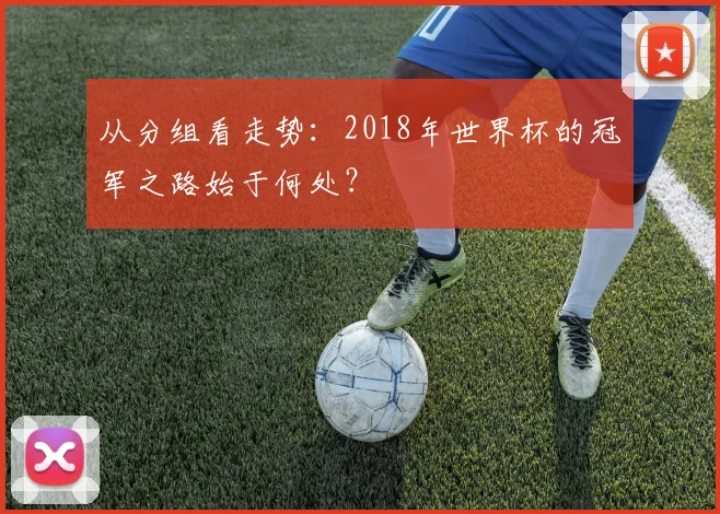 从分组看走势：2018年世界杯的冠军之路始于何处？
